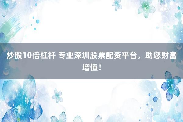炒股10倍杠杆 专业深圳股票配资平台，助您财富增值！