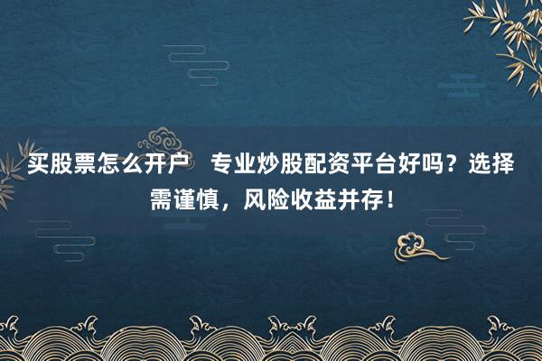 买股票怎么开户   专业炒股配资平台好吗？选择需谨慎，风险收益并存！