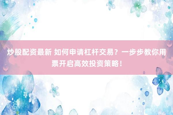 炒股配资最新 如何申请杠杆交易？一步步教你用票开启高效投资策略！