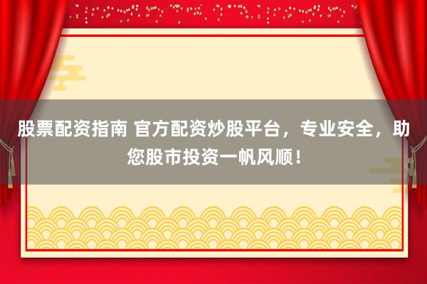 股票配资指南 官方配资炒股平台，专业安全，助您股市投资一帆风顺！