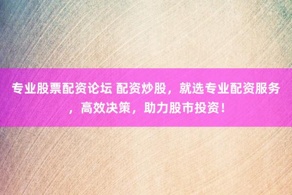 专业股票配资论坛 配资炒股，就选专业配资服务，高效决策，助力股市投资！