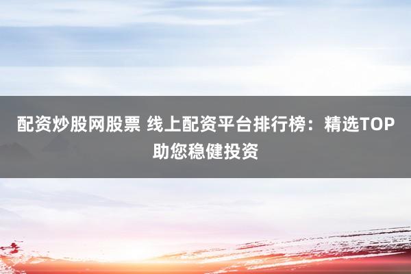 配资炒股网股票 线上配资平台排行榜：精选TOP助您稳健投资