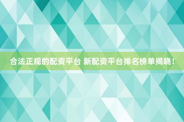 合法正规的配资平台 新配资平台排名榜单揭晓！