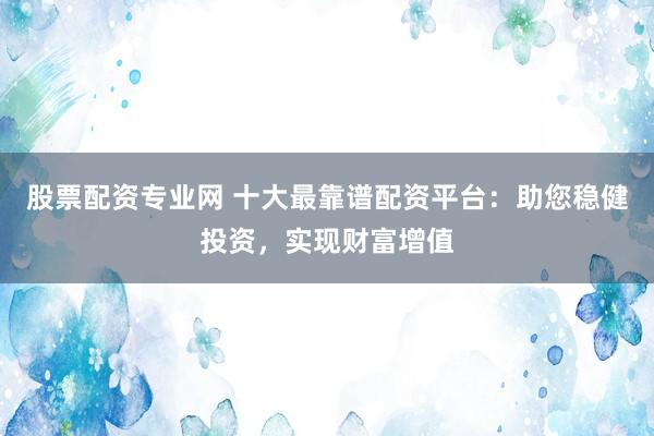 股票配资专业网 十大最靠谱配资平台：助您稳健投资，实现财富增值