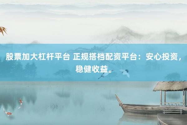 股票加大杠杆平台 正规搭档配资平台：安心投资，稳健收益。