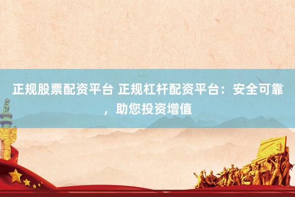 正规股票配资平台 正规杠杆配资平台：安全可靠，助您投资增值