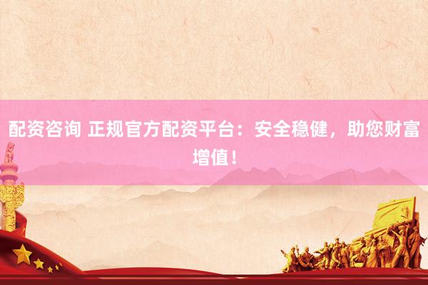 配资咨询 正规官方配资平台：安全稳健，助您财富增值！