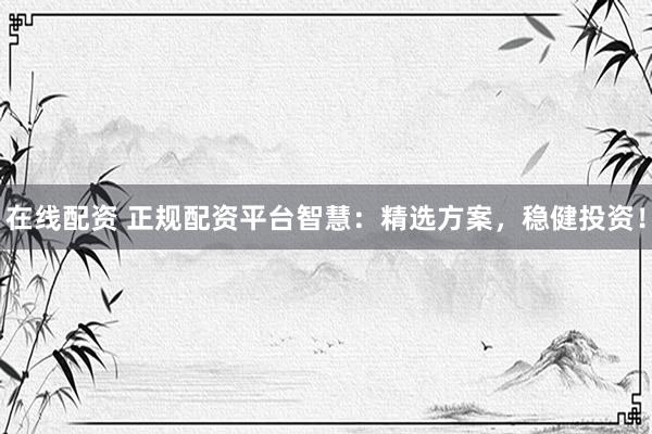 在线配资 正规配资平台智慧：精选方案，稳健投资！