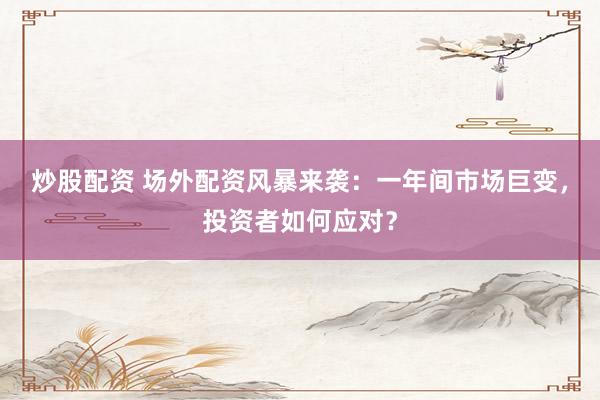 炒股配资 场外配资风暴来袭：一年间市场巨变，投资者如何应对？