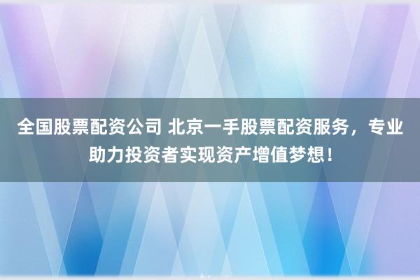 全国股票配资公司 北京一手股票配资服务，专业助力投资者实现资产增值梦想！