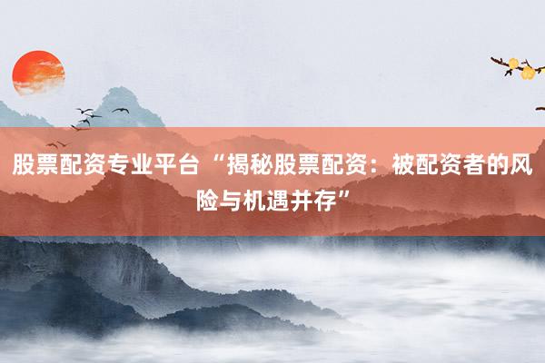 股票配资专业平台 “揭秘股票配资：被配资者的风险与机遇并存”