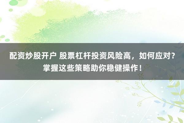 配资炒股开户 股票杠杆投资风险高，如何应对？掌握这些策略助你稳健操作！