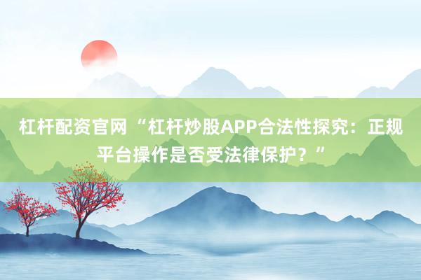 杠杆配资官网 “杠杆炒股APP合法性探究：正规平台操作是否受法律保护？”