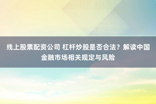 线上股票配资公司 杠杆炒股是否合法？解读中国金融市场相关规定与风险