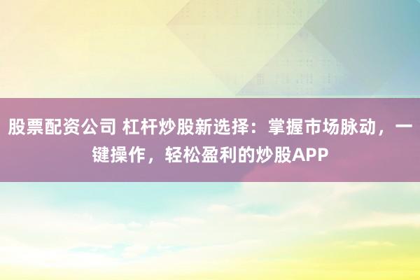 股票配资公司 杠杆炒股新选择：掌握市场脉动，一键操作，轻松盈利的炒股APP