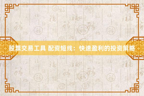 股票交易工具 配资短线：快速盈利的投资策略