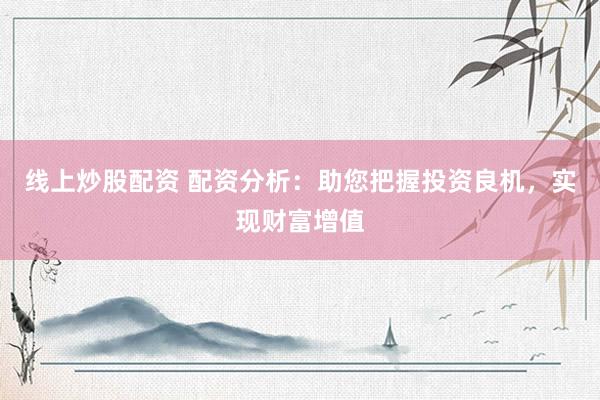 线上炒股配资 配资分析：助您把握投资良机，实现财富增值