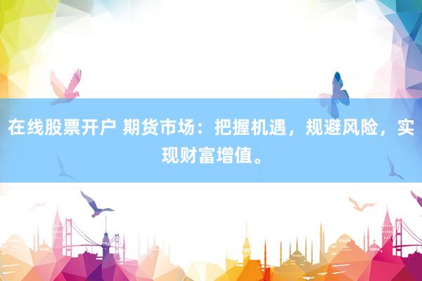在线股票开户 期货市场：把握机遇，规避风险，实现财富增值。