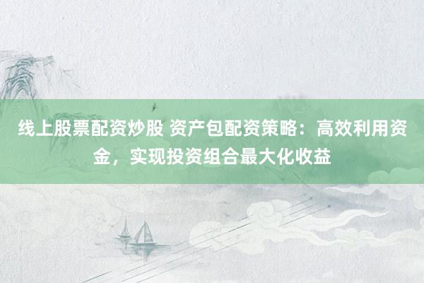 线上股票配资炒股 资产包配资策略：高效利用资金，实现投资组合最大化收益