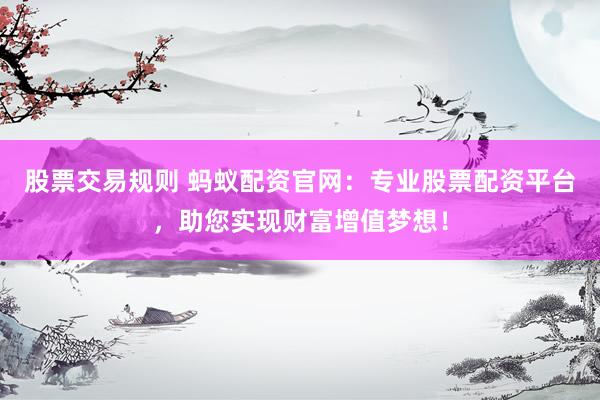 股票交易规则 蚂蚁配资官网：专业股票配资平台，助您实现财富增值梦想！