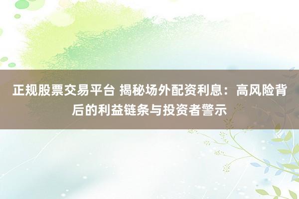 正规股票交易平台 揭秘场外配资利息：高风险背后的利益链条与投资者警示