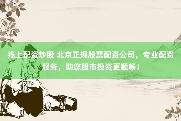 线上配资炒股 北京正规股票配资公司，专业配资服务，助您股市投资更顺畅！