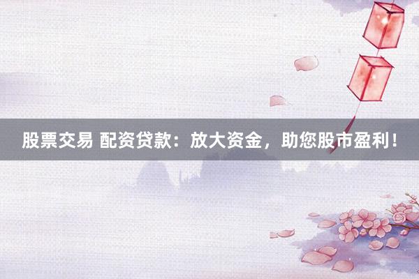 股票交易 配资贷款：放大资金，助您股市盈利！