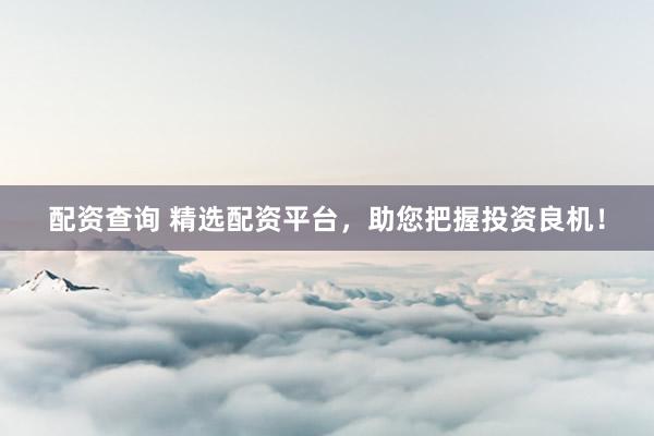 配资查询 精选配资平台，助您把握投资良机！