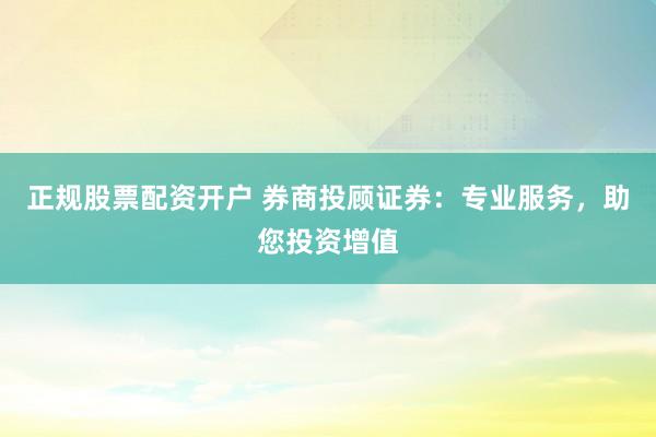 正规股票配资开户 券商投顾证券：专业服务，助您投资增值