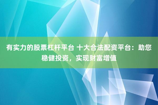 有实力的股票杠杆平台 十大合法配资平台：助您稳健投资，实现财富增值