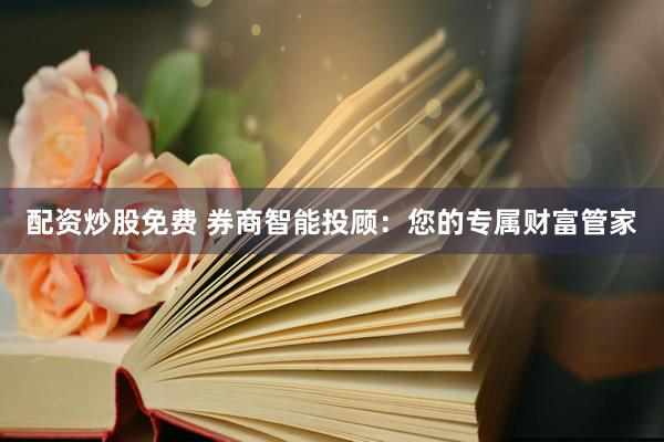配资炒股免费 券商智能投顾：您的专属财富管家