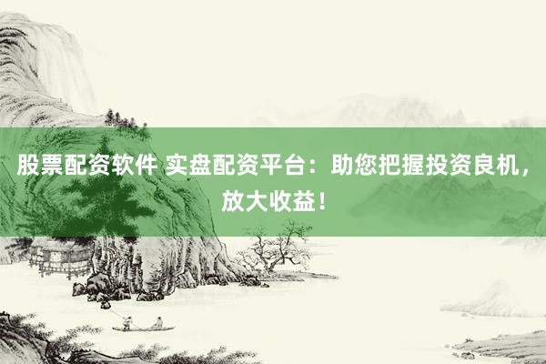 股票配资软件 实盘配资平台：助您把握投资良机，放大收益！