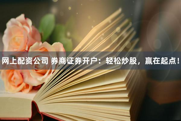 网上配资公司 券商证券开户：轻松炒股，赢在起点！