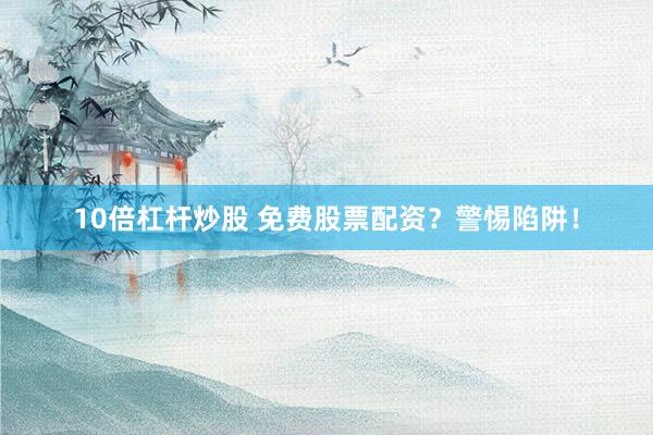 10倍杠杆炒股 免费股票配资？警惕陷阱！