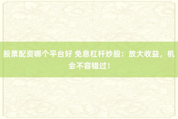 股票配资哪个平台好 免息杠杆炒股：放大收益，机会不容错过！