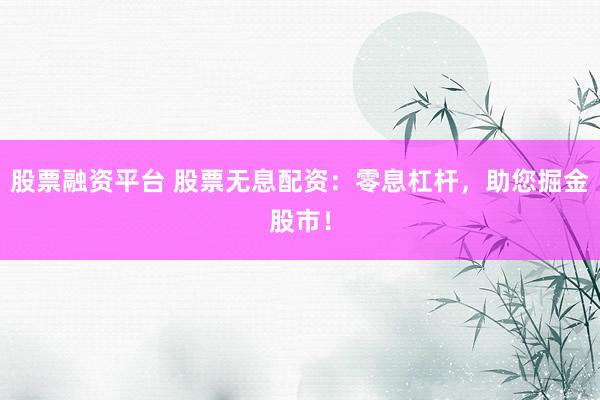 股票融资平台 股票无息配资：零息杠杆，助您掘金股市！