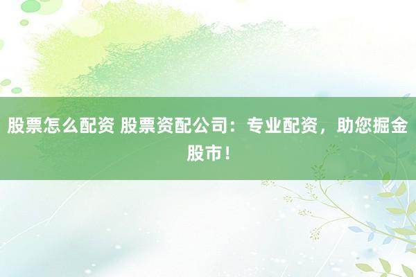 股票怎么配资 股票资配公司：专业配资，助您掘金股市！