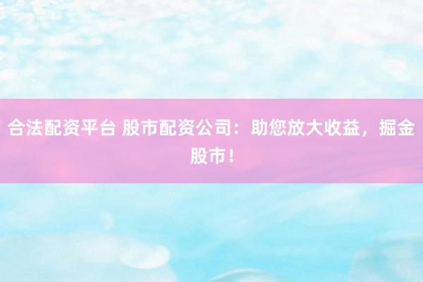 合法配资平台 股市配资公司：助您放大收益，掘金股市！