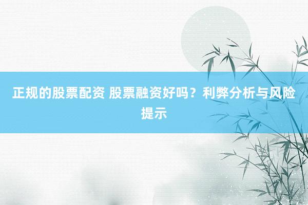 正规的股票配资 股票融资好吗？利弊分析与风险提示