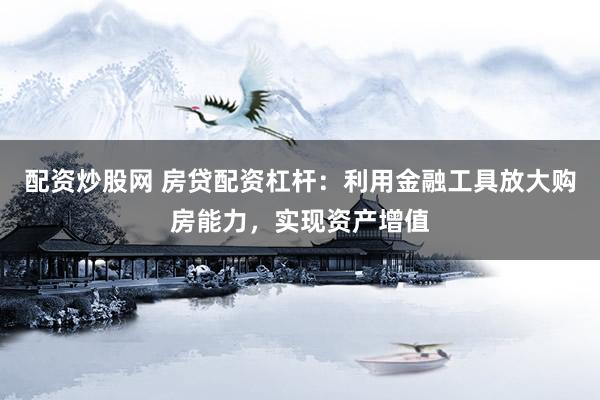配资炒股网 房贷配资杠杆：利用金融工具放大购房能力，实现资产增值