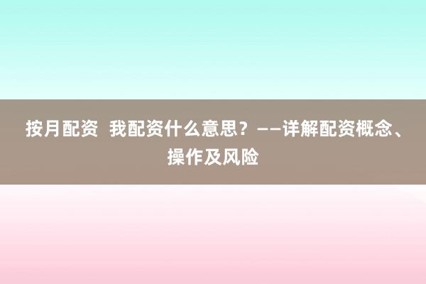 按月配资  我配资什么意思？——详解配资概念、操作及风险