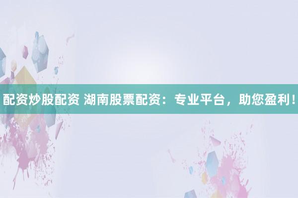 配资炒股配资 湖南股票配资：专业平台，助您盈利！