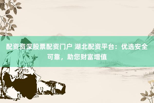 配资资深股票配资门户 湖北配资平台：优选安全可靠，助您财富增值