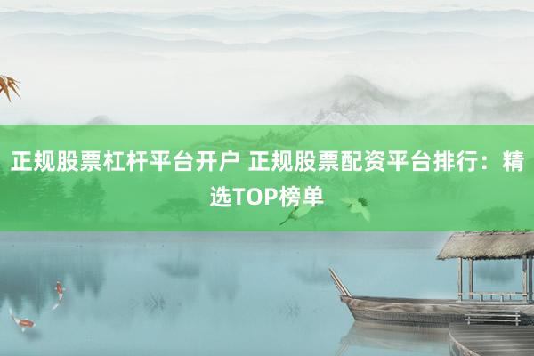 正规股票杠杆平台开户 正规股票配资平台排行：精选TOP榜单