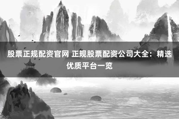 股票正规配资官网 正规股票配资公司大全：精选优质平台一览