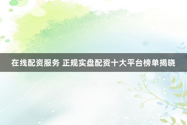 在线配资服务 正规实盘配资十大平台榜单揭晓