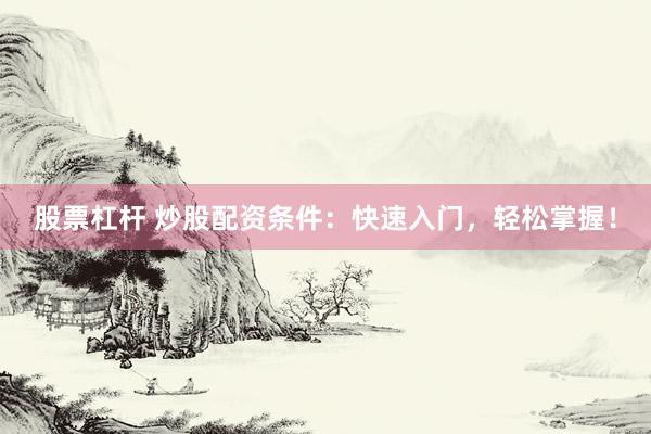 股票杠杆 炒股配资条件：快速入门，轻松掌握！