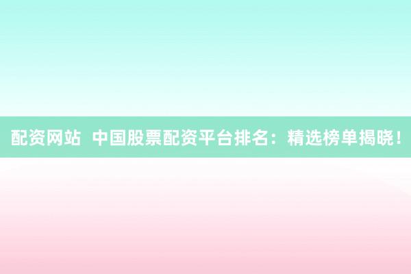 配资网站  中国股票配资平台排名：精选榜单揭晓！