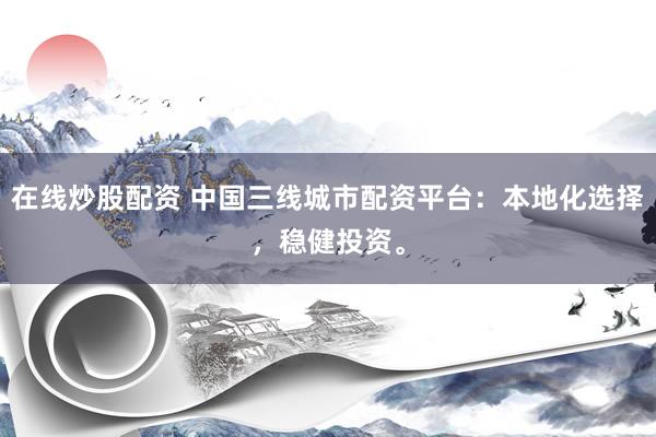 在线炒股配资 中国三线城市配资平台：本地化选择，稳健投资。