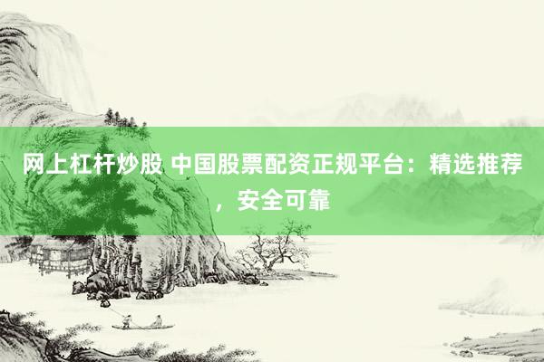 网上杠杆炒股 中国股票配资正规平台：精选推荐，安全可靠
